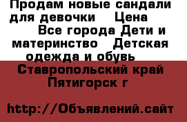 Продам новые сандали для девочки  › Цена ­ 3 500 - Все города Дети и материнство » Детская одежда и обувь   . Ставропольский край,Пятигорск г.